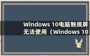 Windows 10电脑触摸屏无法使用（Windows 10触摸屏无法使用怎么办）